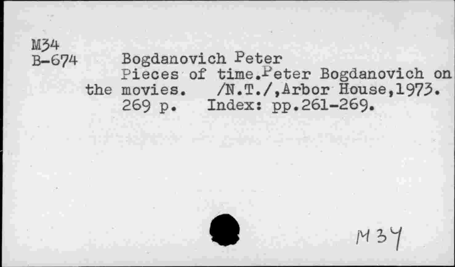 ﻿M?4
B—674	Bogdanovich Peter
Pieces of time .Peter Bogdanovich on the movies. /N.T./,Arbor House,1975.
269 p. Index: pp.261-269.
